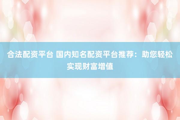 合法配資平臺(tái) 國(guó)內(nèi)知名配資平臺(tái)推薦：助您輕松實(shí)現(xiàn)財(cái)富增值