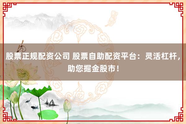 股票正規(guī)配資公司 股票自助配資平臺(tái)：靈活杠桿，助您掘金股市！