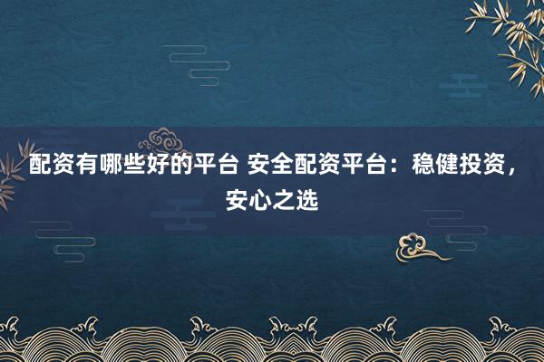 配資有哪些好的平臺(tái) 安全配資平臺(tái)：穩(wěn)健投資，安心之選