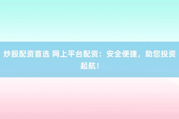 炒股配資首選 網(wǎng)上平臺配資：安全便捷，助您投資起航！