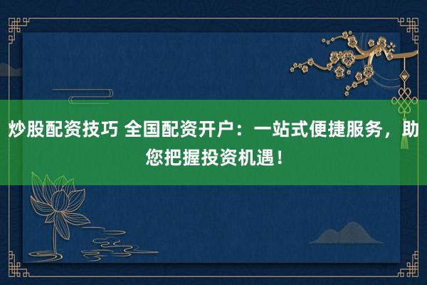 炒股配資技巧 全國配資開戶：一站式便捷服務，助您把握投資機遇！