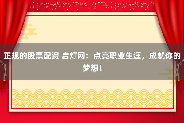 正規(guī)的股票配資 啟燈網(wǎng)：點亮職業(yè)生涯，成就你的夢想！