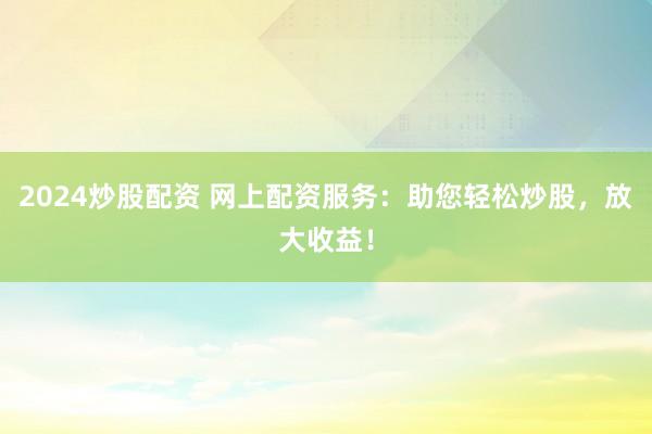 2024炒股配資 網(wǎng)上配資服務(wù)：助您輕松炒股，放大收益！