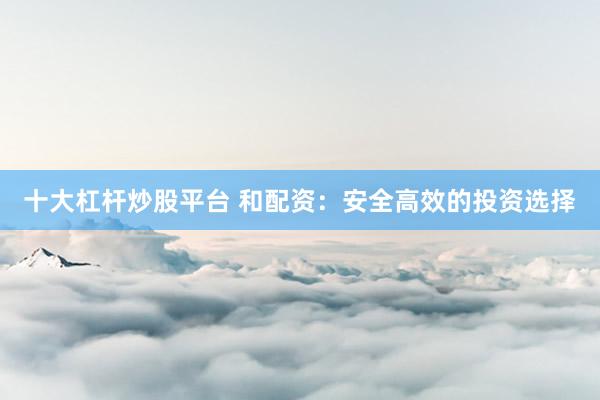 十大杠桿炒股平臺 和配資：安全高效的投資選擇