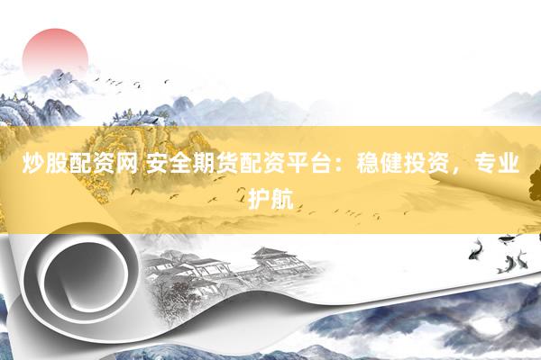 炒股配資網(wǎng) 安全期貨配資平臺(tái)：穩(wěn)健投資，專業(yè)護(hù)航