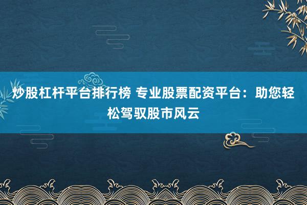 炒股杠桿平臺(tái)排行榜 專(zhuān)業(yè)股票配資平臺(tái)：助您輕松駕馭股市風(fēng)云