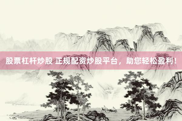 股票杠桿炒股 正規(guī)配資炒股平臺，助您輕松盈利！