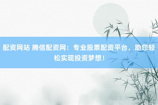 配資網(wǎng)站 騰信配資網(wǎng)：專業(yè)股票配資平臺，助您輕松實現(xiàn)投資夢想！