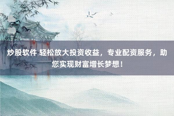 炒股軟件 輕松放大投資收益，專業(yè)配資服務(wù)，助您實現(xiàn)財富增長夢想！
