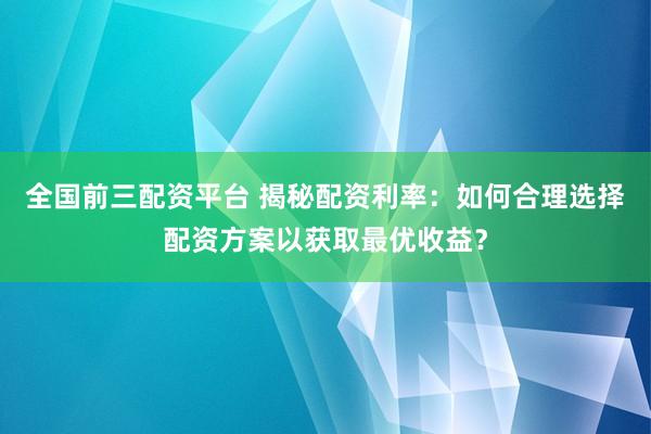 全國(guó)前三配資平臺(tái) 揭秘配資利率：如何合理選擇配資方案以獲取最優(yōu)收益？