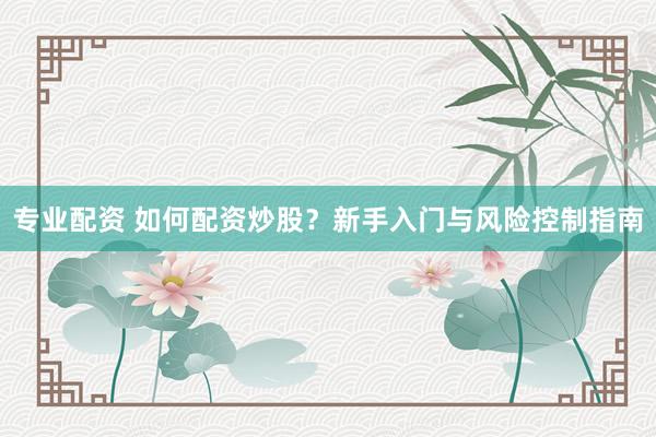 專(zhuān)業(yè)配資 如何配資炒股？新手入門(mén)與風(fēng)險(xiǎn)控制指南