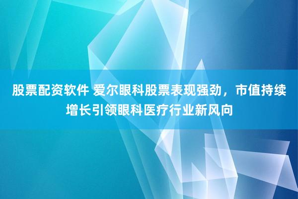 股票配資軟件 愛(ài)爾眼科股票表現(xiàn)強(qiáng)勁，市值持續(xù)增長(zhǎng)引領(lǐng)眼科醫(yī)療行業(yè)新風(fēng)向