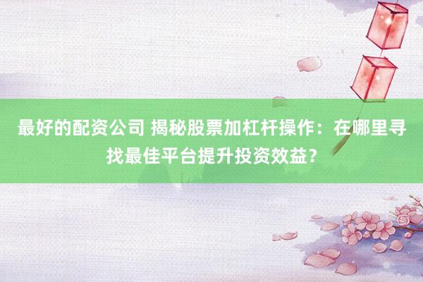 最好的配資公司 揭秘股票加杠桿操作：在哪里尋找最佳平臺(tái)提升投資效益？