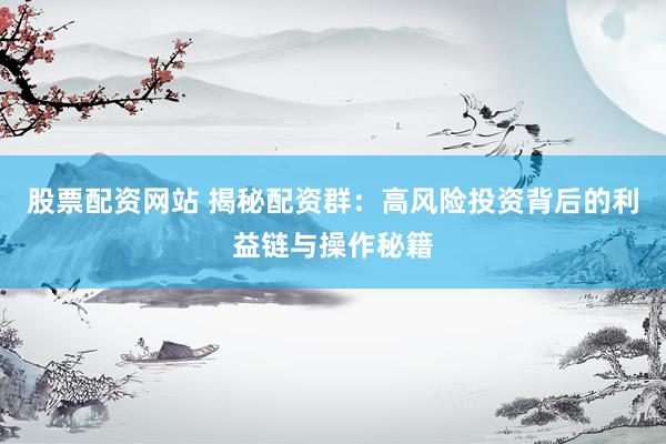 股票配資網(wǎng)站 揭秘配資群：高風險投資背后的利益鏈與操作秘籍