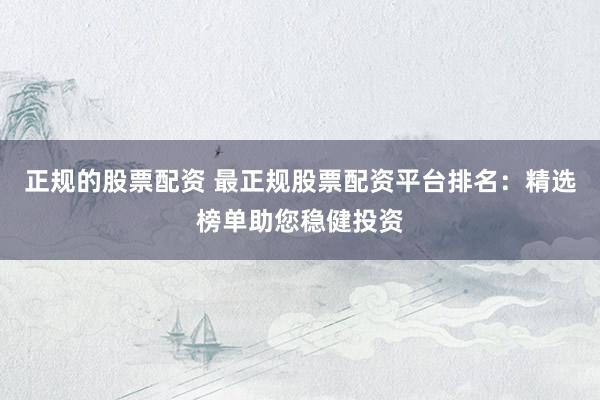 正規(guī)的股票配資 最正規(guī)股票配資平臺排名：精選榜單助您穩(wěn)健投資