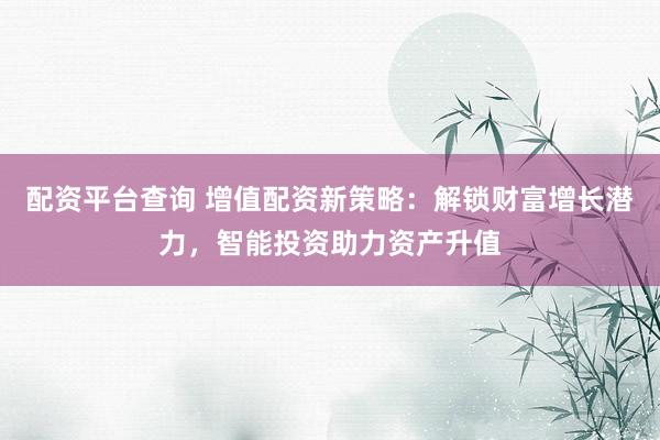 配資平臺查詢 增值配資新策略：解鎖財富增長潛力，智能投資助力資產(chǎn)升值