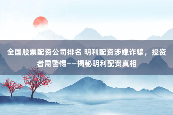 全國(guó)股票配資公司排名 明利配資涉嫌詐騙，投資者需警惕——揭秘明利配資真相