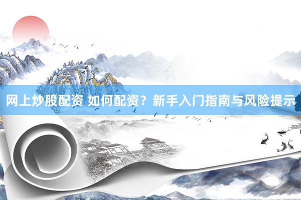 網(wǎng)上炒股配資 如何配資？新手入門指南與風(fēng)險(xiǎn)提示