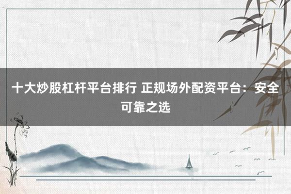 十大炒股杠桿平臺(tái)排行 正規(guī)場(chǎng)外配資平臺(tái)：安全可靠之選