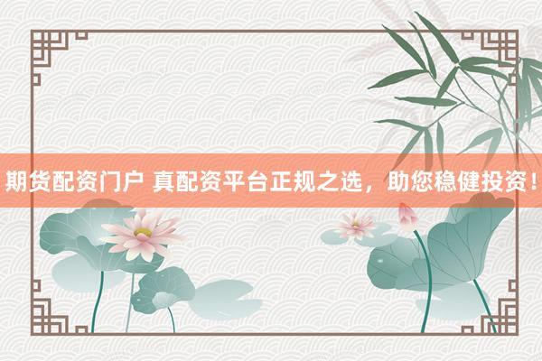 期貨配資門戶 真配資平臺正規(guī)之選，助您穩(wěn)健投資！