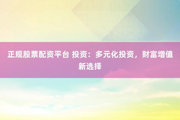 正規(guī)股票配資平臺 投資：多元化投資，財富增值新選擇