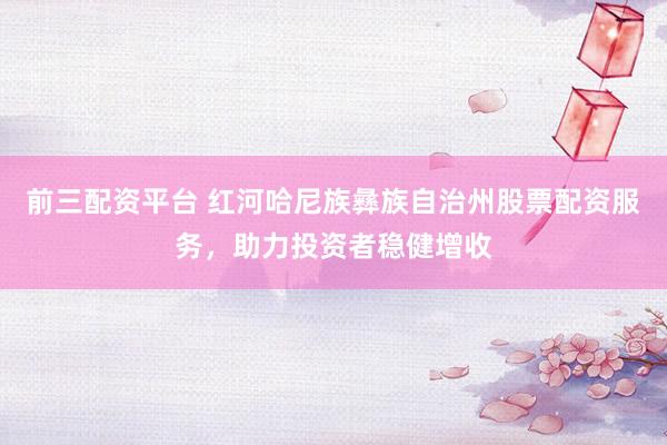 前三配資平臺(tái) 紅河哈尼族彝族自治州股票配資服務(wù)，助力投資者穩(wěn)健增收