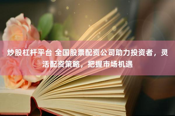 炒股杠桿平臺(tái) 全國(guó)股票配資公司助力投資者，靈活配資策略，把握市場(chǎng)機(jī)遇