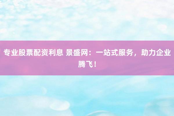 專業(yè)股票配資利息 景盛網(wǎng)：一站式服務(wù)，助力企業(yè)騰飛！