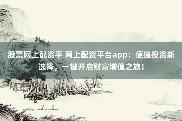 股票網(wǎng)上配資平 網(wǎng)上配資平臺(tái)app：便捷投資新選擇，一鍵開啟財(cái)富增值之旅！