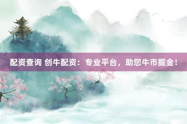 配資查詢 創(chuàng)牛配資：專業(yè)平臺(tái)，助您牛市掘金！
