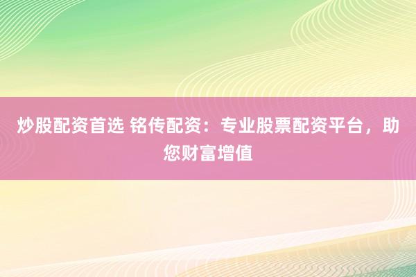 炒股配資首選 銘傳配資：專業(yè)股票配資平臺，助您財富增值