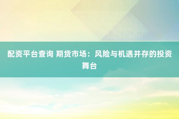 配資平臺查詢 期貨市場：風(fēng)險(xiǎn)與機(jī)遇并存的投資舞臺
