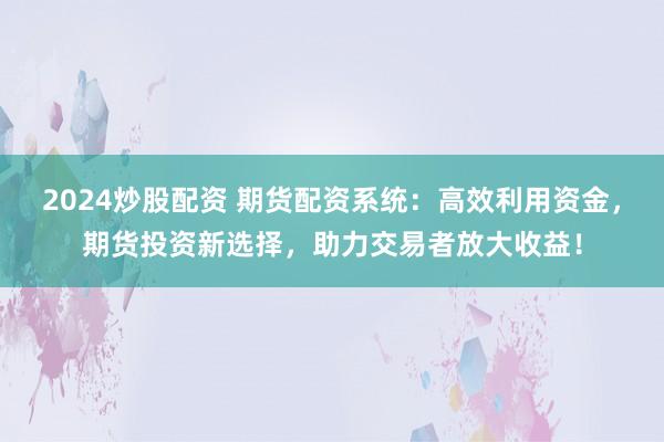 2024炒股配資 期貨配資系統(tǒng)：高效利用資金，期貨投資新選擇，助力交易者放大收益！