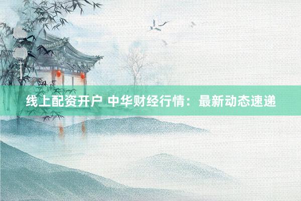 線上配資開戶 中華財經(jīng)行情：最新動態(tài)速遞