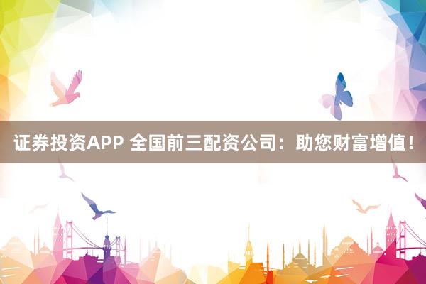 證券投資APP 全國前三配資公司：助您財富增值！