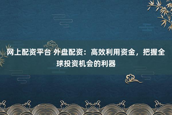 網(wǎng)上配資平臺 外盤配資：高效利用資金，把握全球投資機會的利器