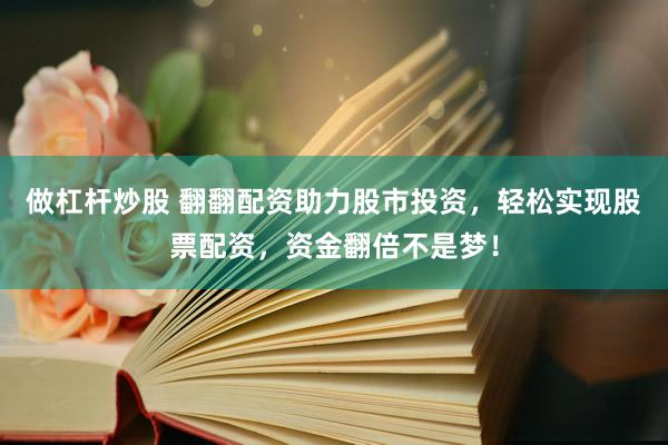 做杠桿炒股 翻翻配資助力股市投資，輕松實現(xiàn)股票配資，資金翻倍不是夢！