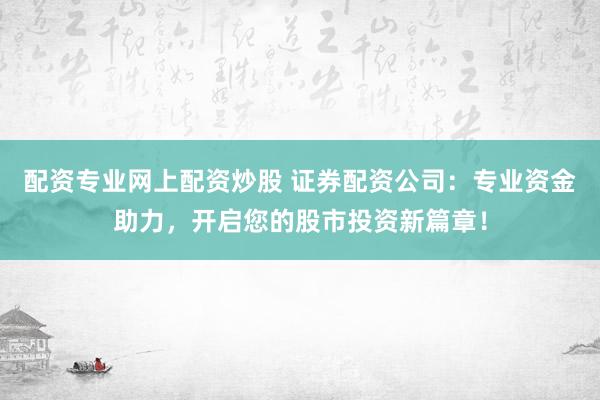 配資專業(yè)網(wǎng)上配資炒股 證券配資公司：專業(yè)資金助力，開啟您的股市投資新篇章！