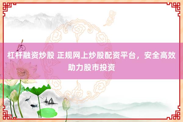 杠桿融資炒股 正規(guī)網(wǎng)上炒股配資平臺，安全高效助力股市投資