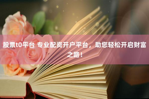 股票t0平臺 專業(yè)配資開戶平臺，助您輕松開啟財富之路！