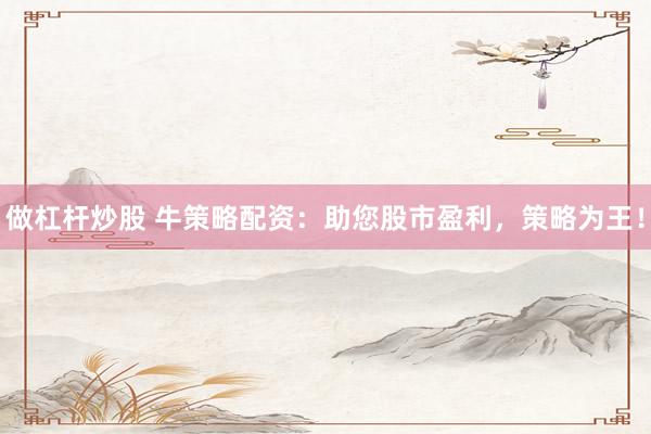 做杠桿炒股 牛策略配資：助您股市盈利，策略為王！