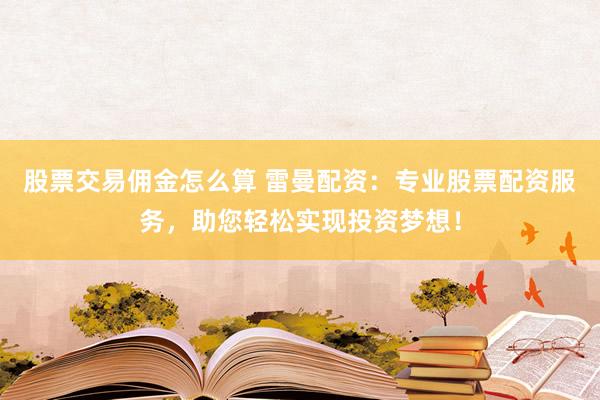 股票交易傭金怎么算 雷曼配資：專業(yè)股票配資服務(wù)，助您輕松實現(xiàn)投資夢想！