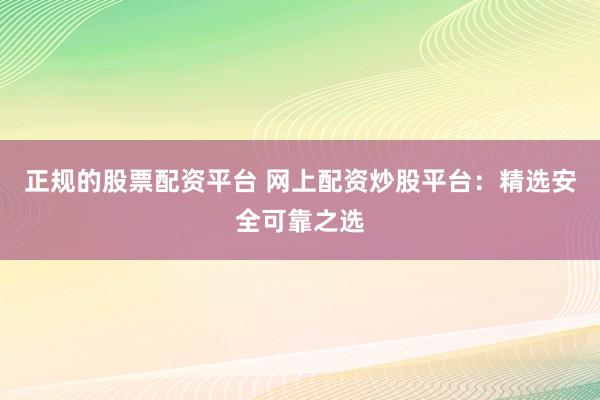 正規(guī)的股票配資平臺 網(wǎng)上配資炒股平臺：精選安全可靠之選