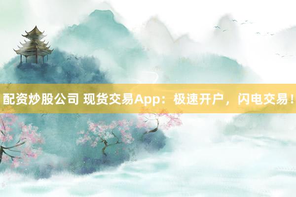 配資炒股公司 現(xiàn)貨交易App：極速開戶，閃電交易！