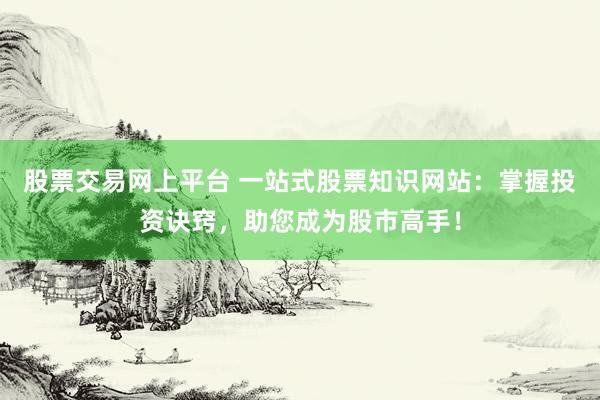 股票交易網(wǎng)上平臺 一站式股票知識網(wǎng)站：掌握投資訣竅，助您成為股市高手！