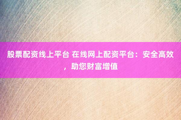 股票配資線上平臺 在線網(wǎng)上配資平臺：安全高效，助您財(cái)富增值