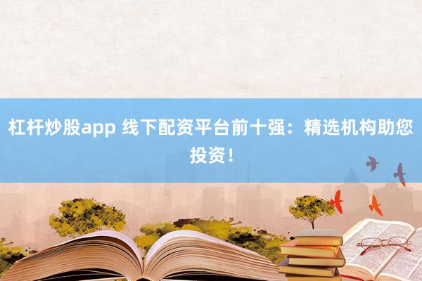 杠桿炒股app 線下配資平臺前十強(qiáng)：精選機(jī)構(gòu)助您投資！