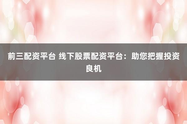 前三配資平臺(tái) 線下股票配資平臺(tái)：助您把握投資良機(jī)