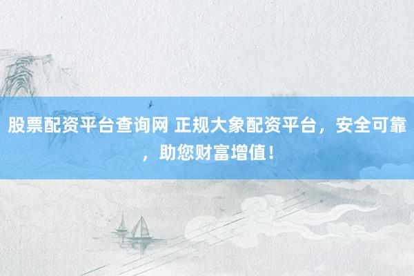 股票配資平臺(tái)查詢網(wǎng) 正規(guī)大象配資平臺(tái)，安全可靠，助您財(cái)富增值！