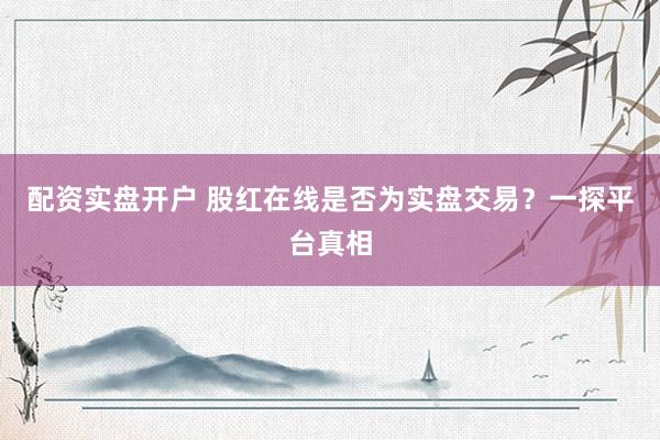 配資實(shí)盤開戶 股紅在線是否為實(shí)盤交易？一探平臺(tái)真相
